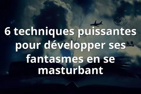 6 techniques puissantes pour développer ses fantasmes en se masturbant
