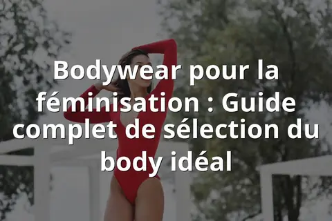 Bodywear pour la féminisation : Guide complet de sélection du body idéal