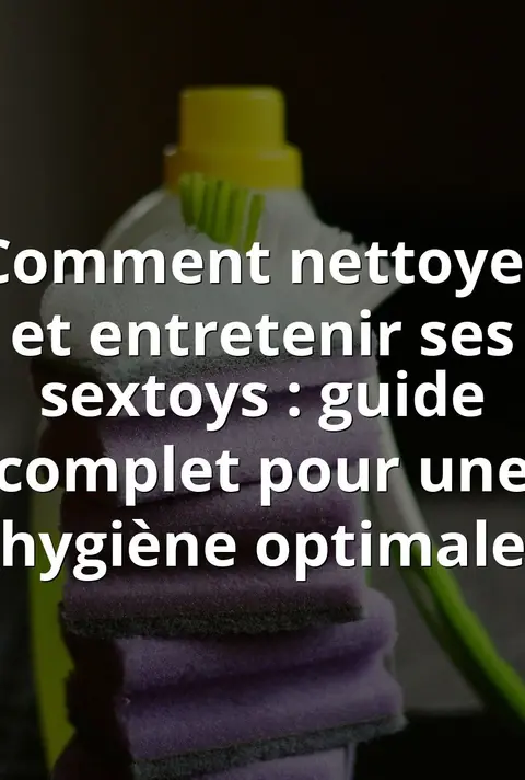 Comment nettoyer et entretenir ses sextoys : guide complet pour une hygiène optimale