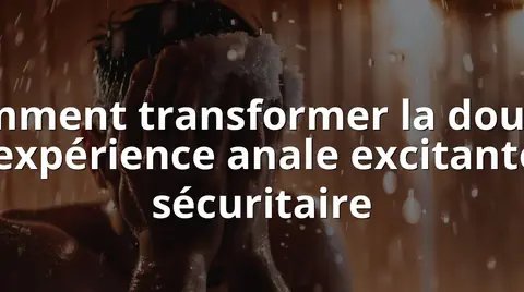 Comment transformer la douche en expérience anale excitante et sécuritaire