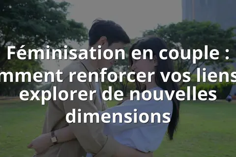 Féminisation en couple : Comment renforcer vos liens et explorer de nouvelles dimensions