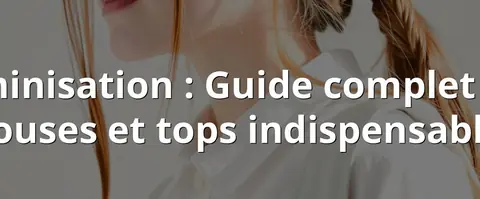 Féminisation : Guide complet des blouses et tops indispensables