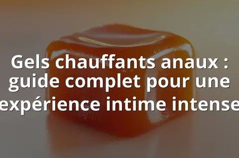 Gels chauffants anaux : guide complet pour une expérience intime intense