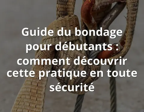 Guide du bondage pour débutants : comment découvrir cette pratique en toute sécurité