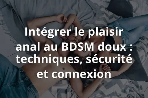 Intégrer le plaisir anal au BDSM doux : techniques, sécurité et connexion