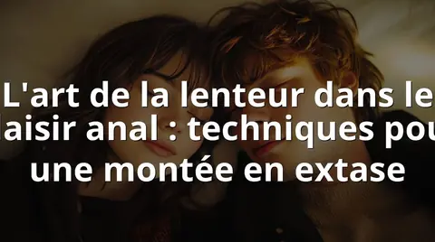 L'art de la lenteur dans le plaisir anal : techniques pour une montée en extase