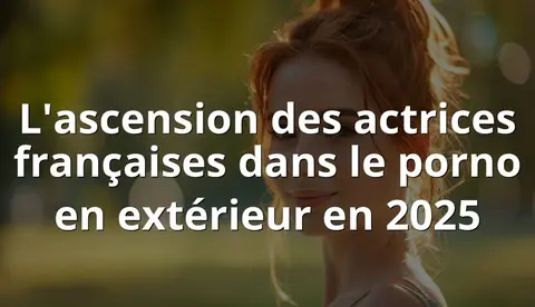 L'ascension des actrices françaises dans le porno en extérieur en 2025
