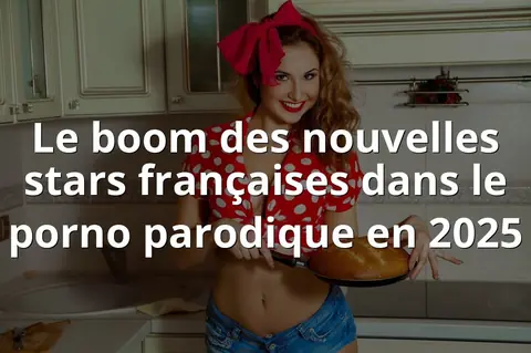 Le boom des nouvelles stars françaises dans le porno parodique en 2025