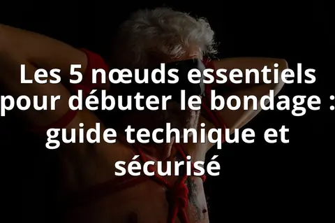 Les 5 nœuds essentiels pour débuter le bondage : guide technique et sécurisé