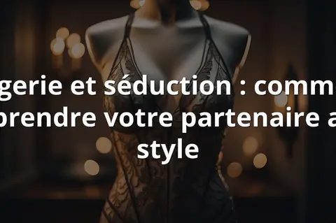 Lingerie et séduction : comment surprendre votre partenaire avec style