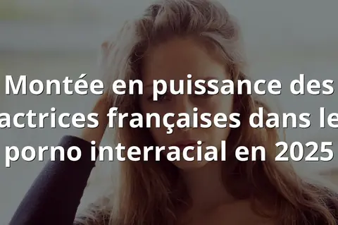 Montée en puissance des actrices françaises dans le porno interracial en 2025