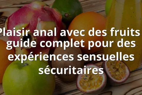Plaisir anal avec des fruits : guide complet pour des expériences sensuelles sécuritaires